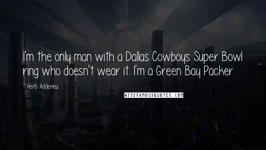Herb Adderley Quotes: I'm the only man with a Dallas Cowboys Super Bowl ring who doesn't wear it. I'm a Green Bay Packer.