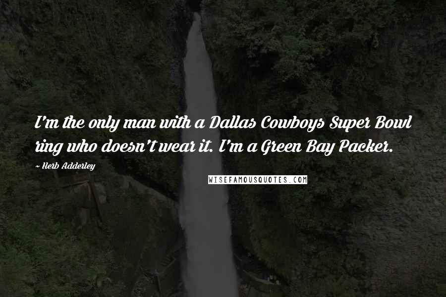 Herb Adderley Quotes: I'm the only man with a Dallas Cowboys Super Bowl ring who doesn't wear it. I'm a Green Bay Packer.