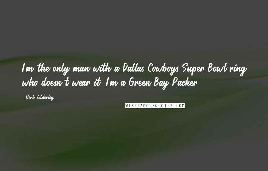 Herb Adderley Quotes: I'm the only man with a Dallas Cowboys Super Bowl ring who doesn't wear it. I'm a Green Bay Packer.