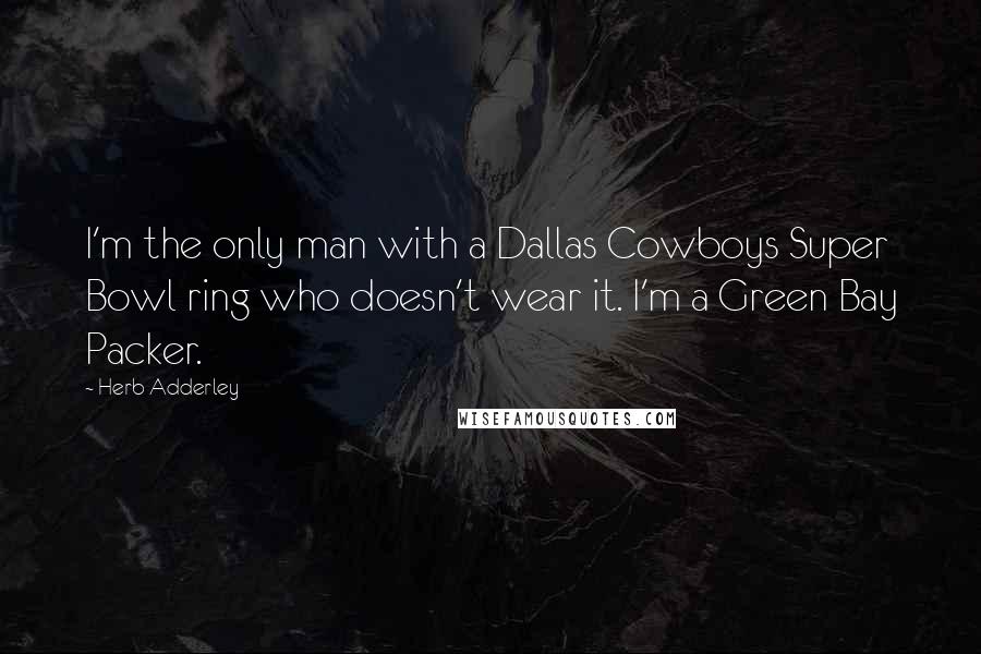 Herb Adderley Quotes: I'm the only man with a Dallas Cowboys Super Bowl ring who doesn't wear it. I'm a Green Bay Packer.