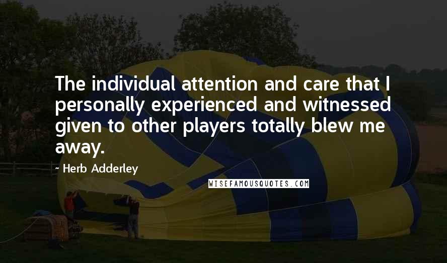 Herb Adderley Quotes: The individual attention and care that I personally experienced and witnessed given to other players totally blew me away.