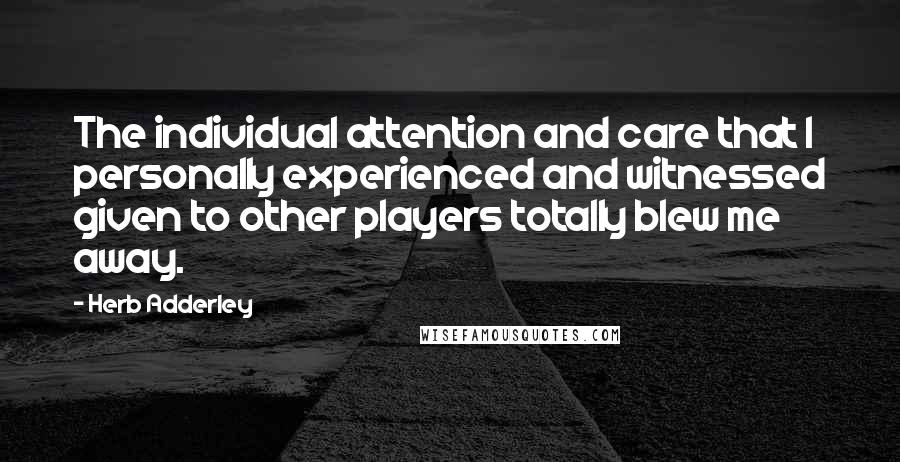 Herb Adderley Quotes: The individual attention and care that I personally experienced and witnessed given to other players totally blew me away.