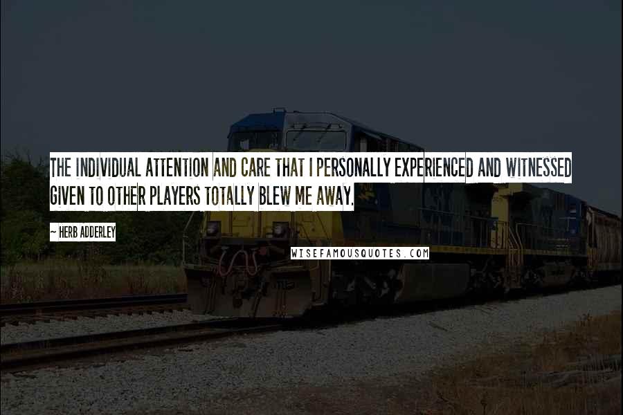 Herb Adderley Quotes: The individual attention and care that I personally experienced and witnessed given to other players totally blew me away.