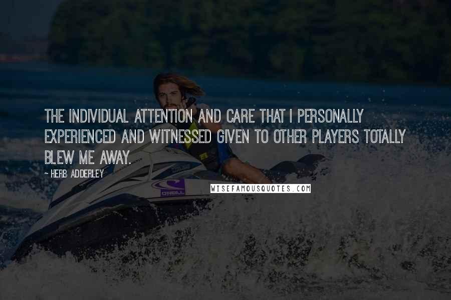 Herb Adderley Quotes: The individual attention and care that I personally experienced and witnessed given to other players totally blew me away.