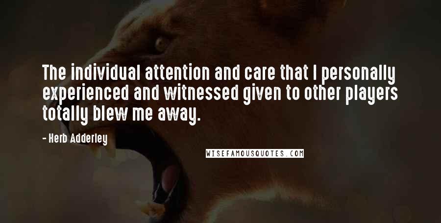 Herb Adderley Quotes: The individual attention and care that I personally experienced and witnessed given to other players totally blew me away.