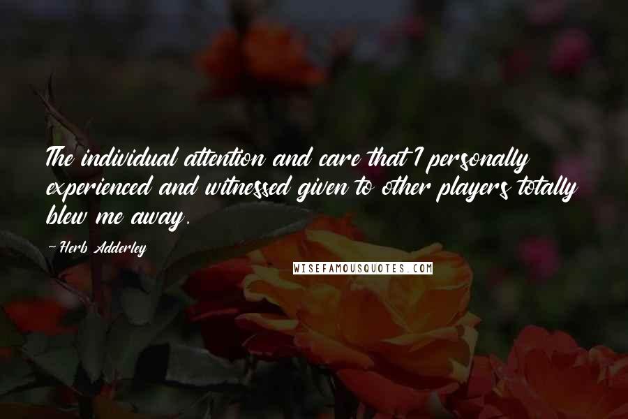 Herb Adderley Quotes: The individual attention and care that I personally experienced and witnessed given to other players totally blew me away.