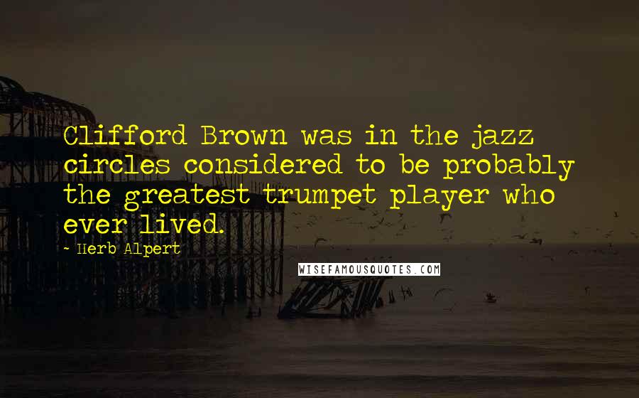 Herb Alpert Quotes: Clifford Brown was in the jazz circles considered to be probably the greatest trumpet player who ever lived.