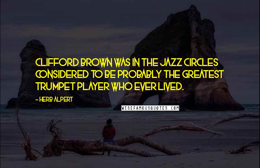 Herb Alpert Quotes: Clifford Brown was in the jazz circles considered to be probably the greatest trumpet player who ever lived.
