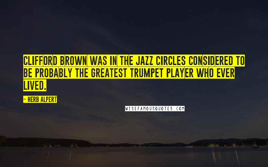 Herb Alpert Quotes: Clifford Brown was in the jazz circles considered to be probably the greatest trumpet player who ever lived.