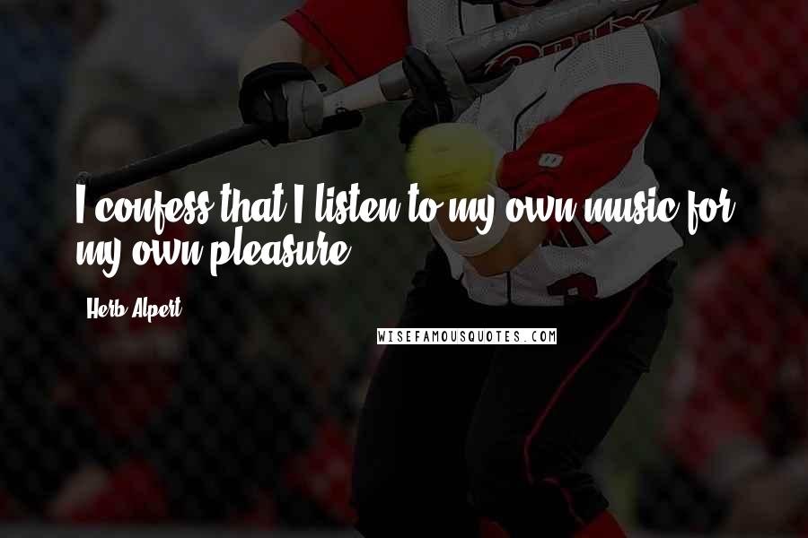 Herb Alpert Quotes: I confess that I listen to my own music for my own pleasure.