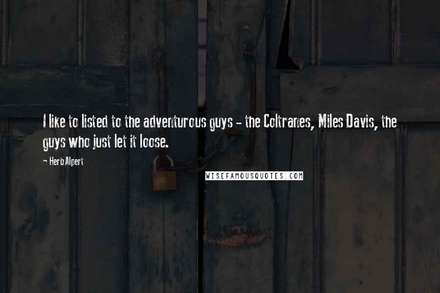 Herb Alpert Quotes: I like to listed to the adventurous guys - the Coltranes, Miles Davis, the guys who just let it loose.