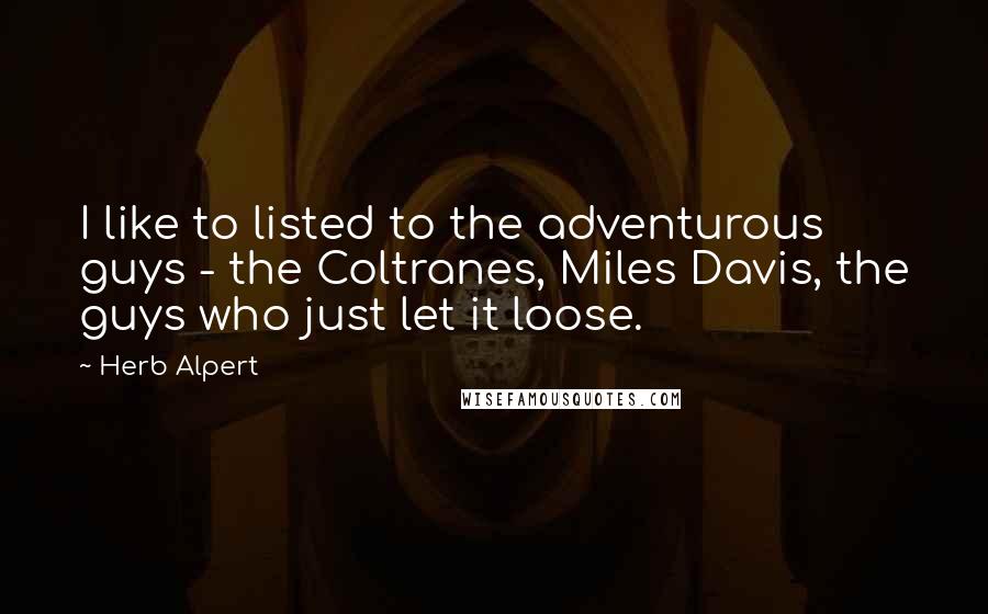 Herb Alpert Quotes: I like to listed to the adventurous guys - the Coltranes, Miles Davis, the guys who just let it loose.