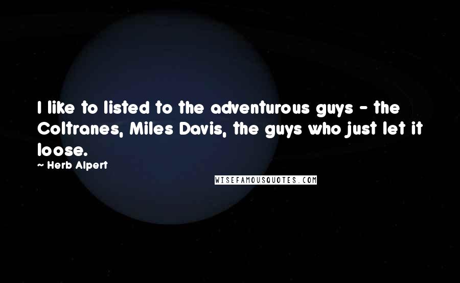 Herb Alpert Quotes: I like to listed to the adventurous guys - the Coltranes, Miles Davis, the guys who just let it loose.