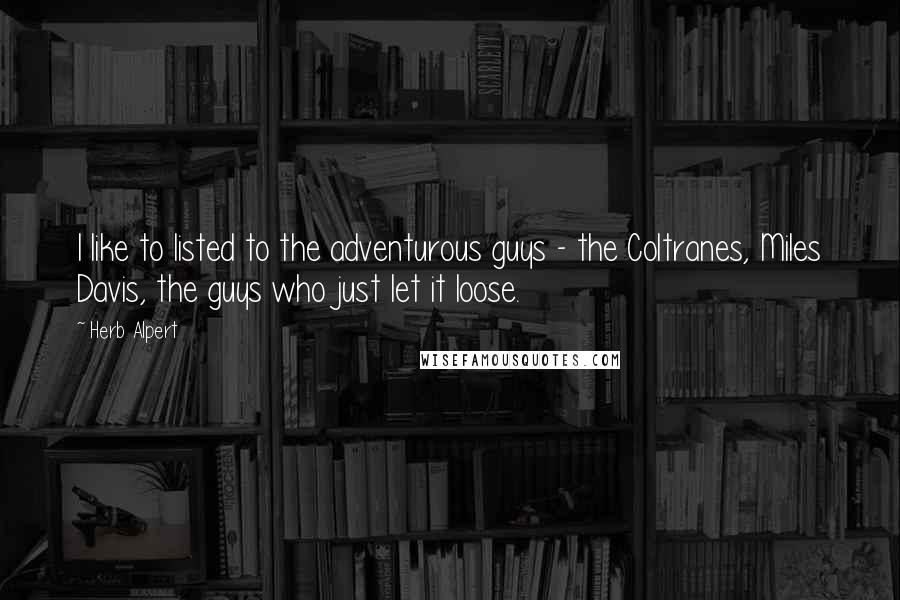 Herb Alpert Quotes: I like to listed to the adventurous guys - the Coltranes, Miles Davis, the guys who just let it loose.