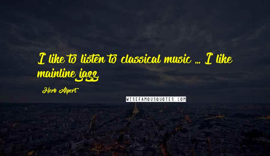 Herb Alpert Quotes: I like to listen to classical music ... I like mainline jazz.