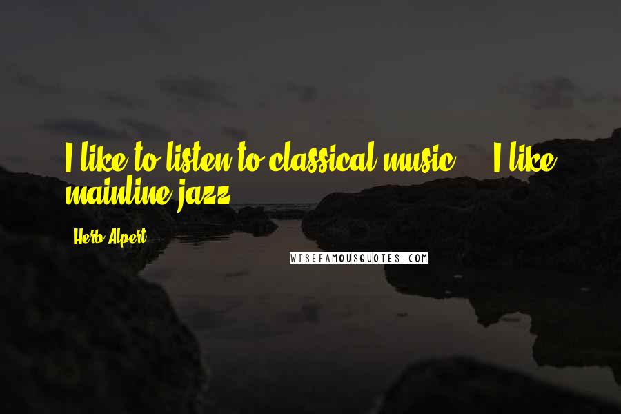 Herb Alpert Quotes: I like to listen to classical music ... I like mainline jazz.