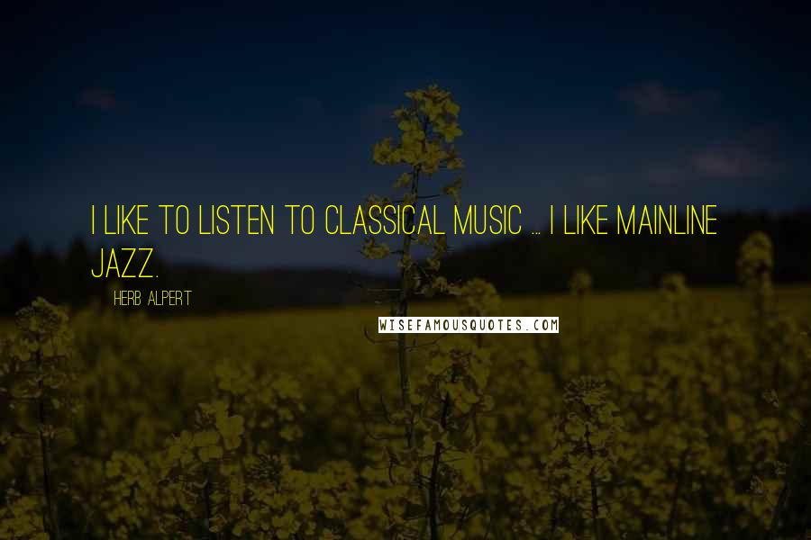 Herb Alpert Quotes: I like to listen to classical music ... I like mainline jazz.