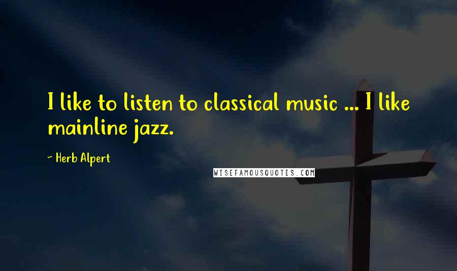 Herb Alpert Quotes: I like to listen to classical music ... I like mainline jazz.