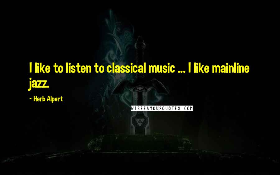 Herb Alpert Quotes: I like to listen to classical music ... I like mainline jazz.