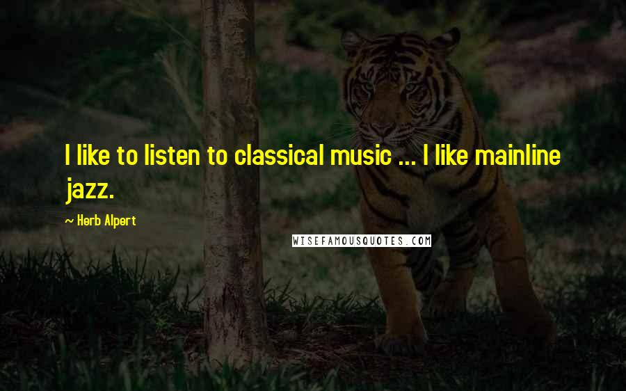 Herb Alpert Quotes: I like to listen to classical music ... I like mainline jazz.