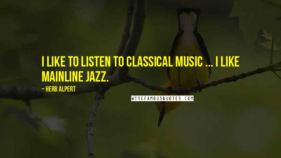 Herb Alpert Quotes: I like to listen to classical music ... I like mainline jazz.