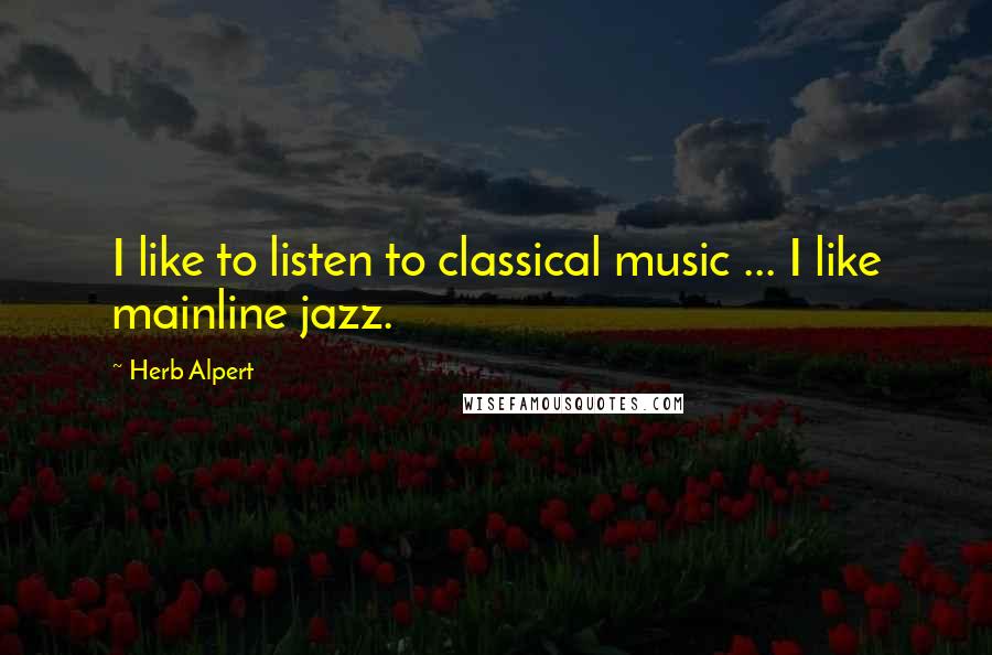 Herb Alpert Quotes: I like to listen to classical music ... I like mainline jazz.