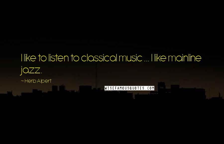 Herb Alpert Quotes: I like to listen to classical music ... I like mainline jazz.