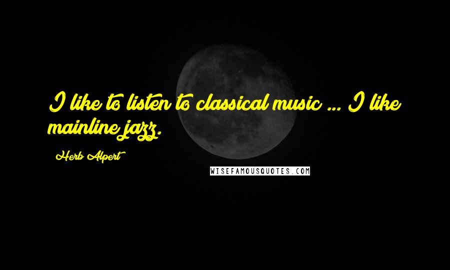 Herb Alpert Quotes: I like to listen to classical music ... I like mainline jazz.