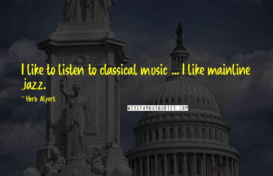 Herb Alpert Quotes: I like to listen to classical music ... I like mainline jazz.