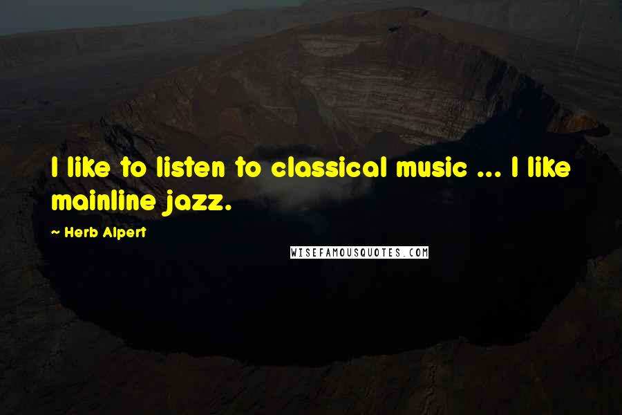 Herb Alpert Quotes: I like to listen to classical music ... I like mainline jazz.