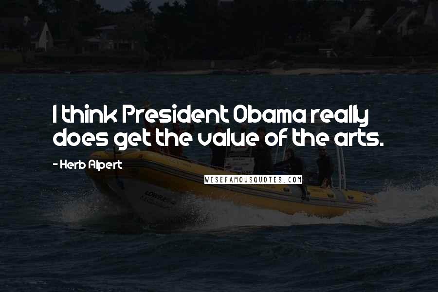 Herb Alpert Quotes: I think President Obama really does get the value of the arts.