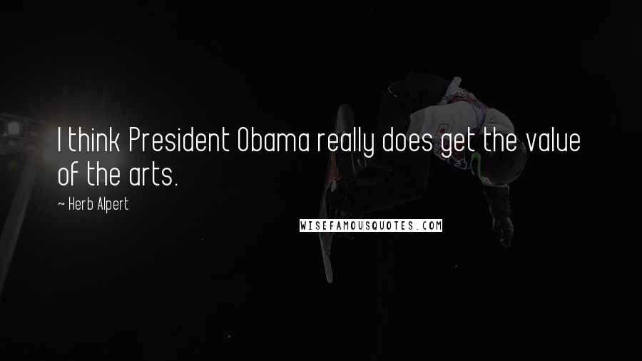 Herb Alpert Quotes: I think President Obama really does get the value of the arts.