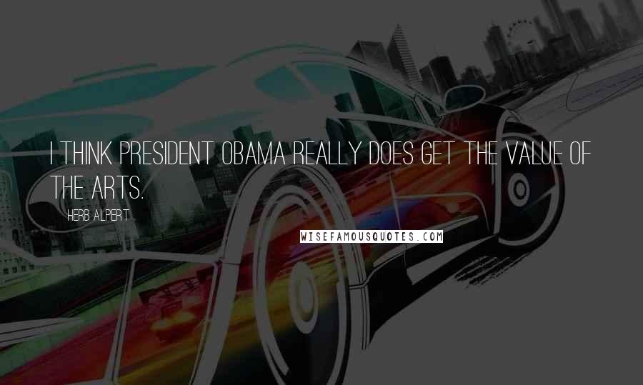 Herb Alpert Quotes: I think President Obama really does get the value of the arts.