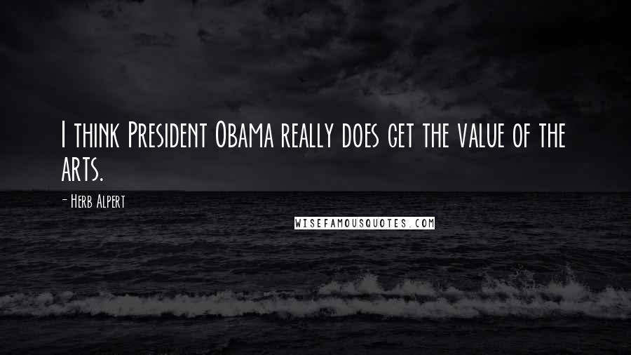 Herb Alpert Quotes: I think President Obama really does get the value of the arts.