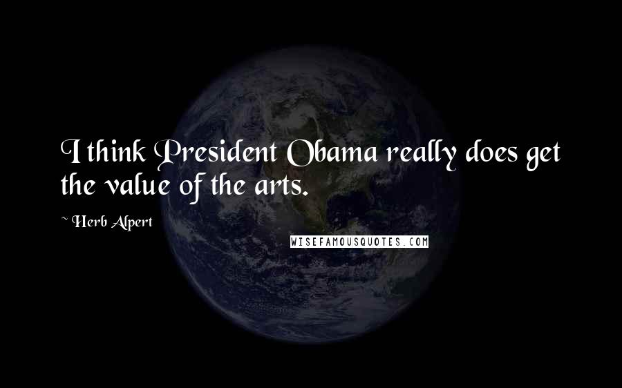 Herb Alpert Quotes: I think President Obama really does get the value of the arts.