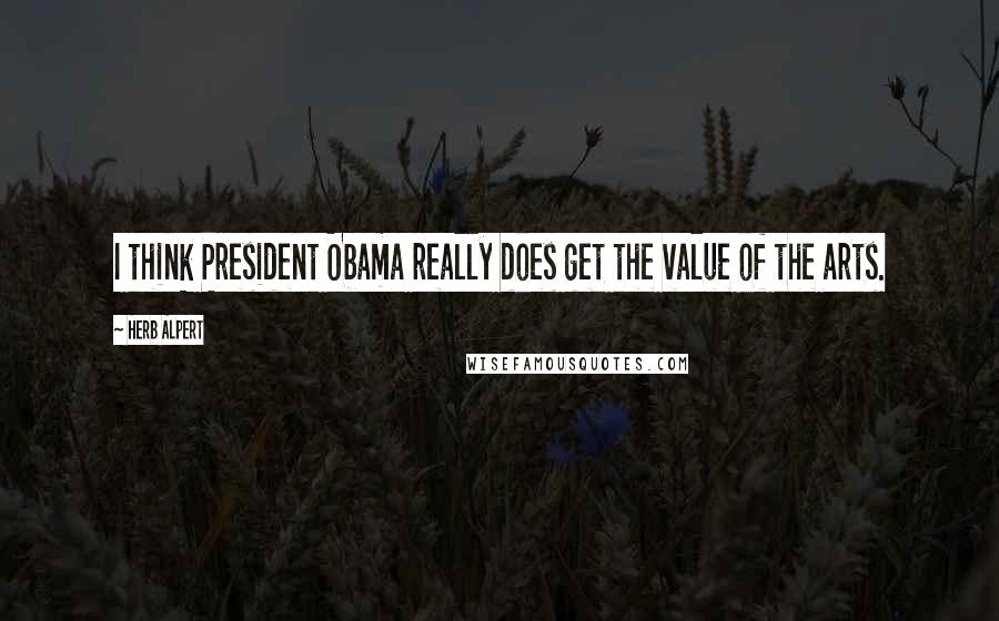 Herb Alpert Quotes: I think President Obama really does get the value of the arts.