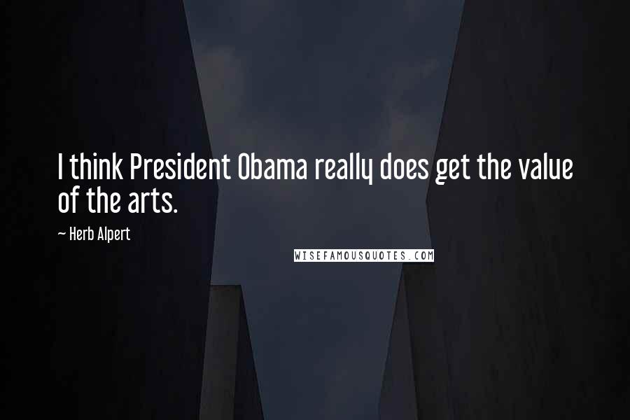 Herb Alpert Quotes: I think President Obama really does get the value of the arts.