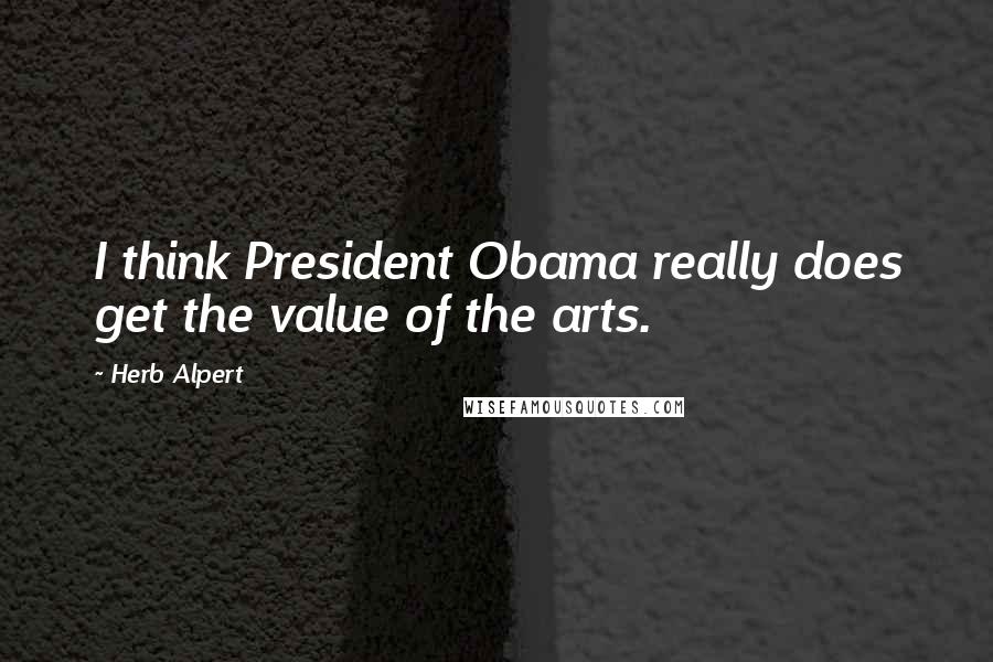 Herb Alpert Quotes: I think President Obama really does get the value of the arts.