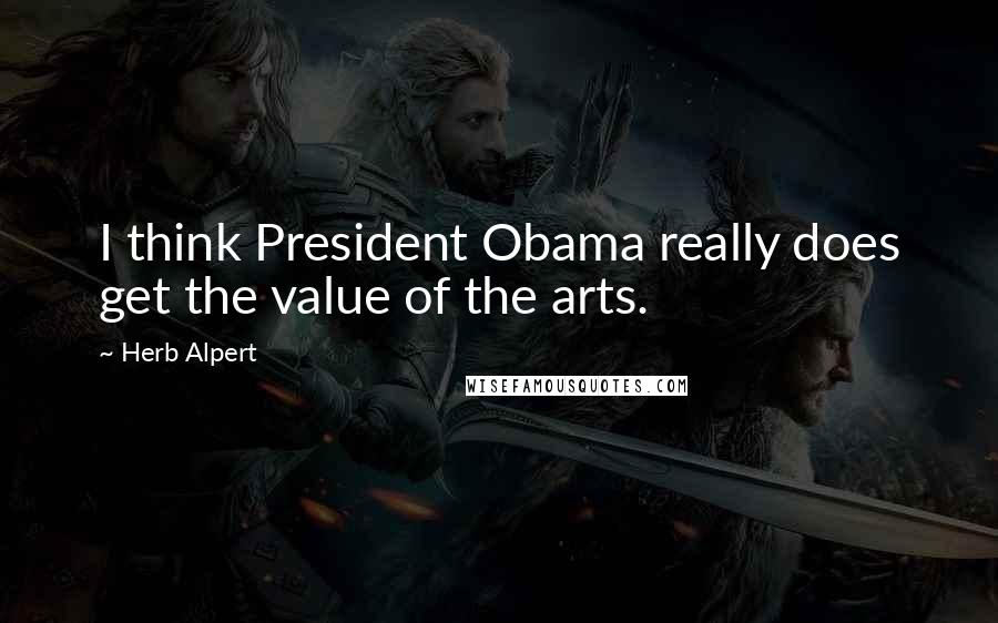 Herb Alpert Quotes: I think President Obama really does get the value of the arts.