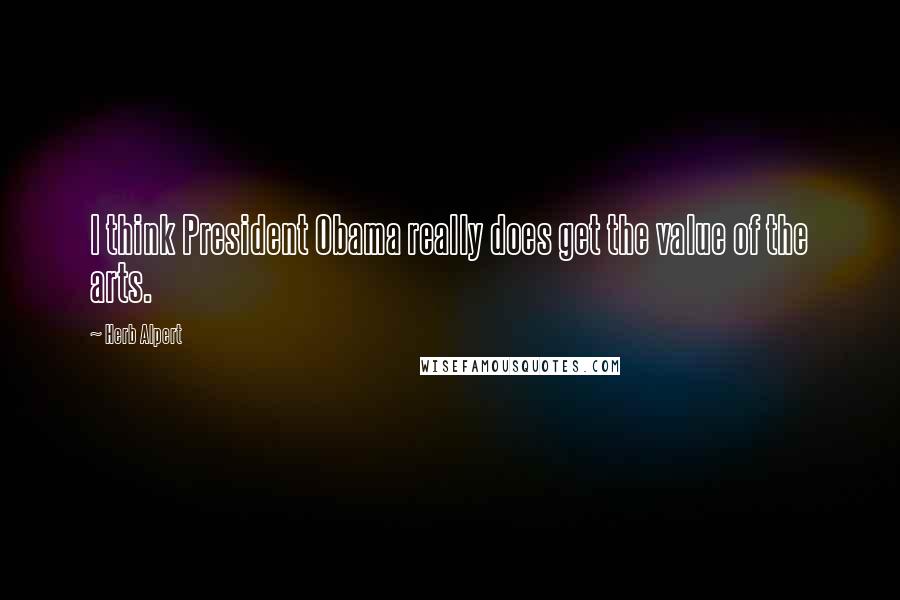 Herb Alpert Quotes: I think President Obama really does get the value of the arts.