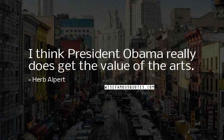 Herb Alpert Quotes: I think President Obama really does get the value of the arts.