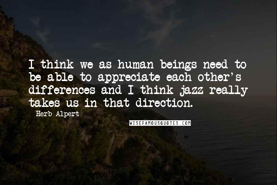 Herb Alpert Quotes: I think we as human beings need to be able to appreciate each other's differences and I think jazz really takes us in that direction.