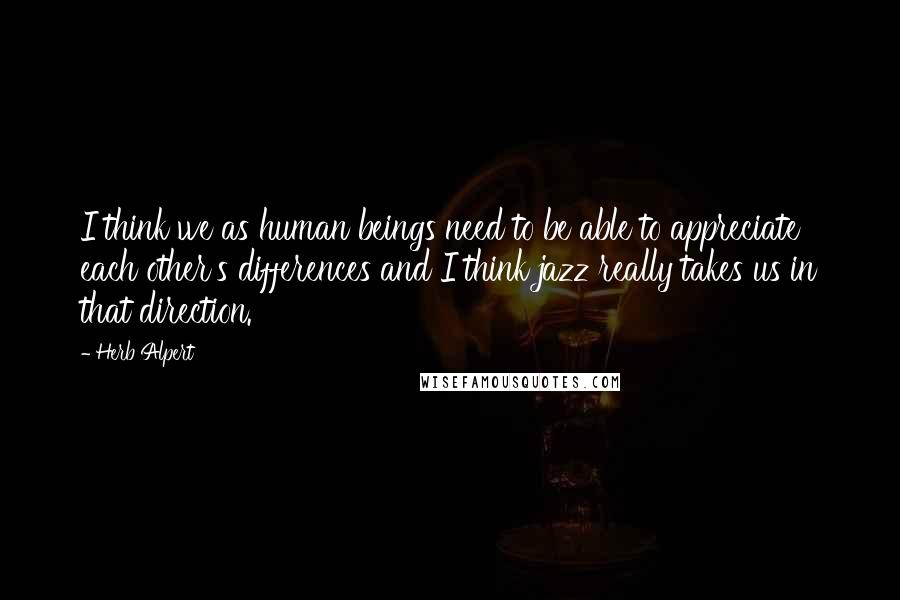 Herb Alpert Quotes: I think we as human beings need to be able to appreciate each other's differences and I think jazz really takes us in that direction.