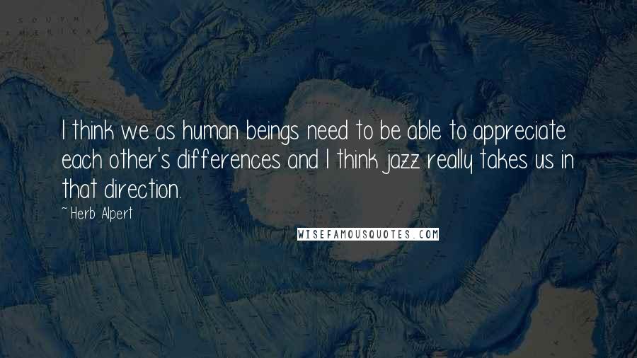 Herb Alpert Quotes: I think we as human beings need to be able to appreciate each other's differences and I think jazz really takes us in that direction.