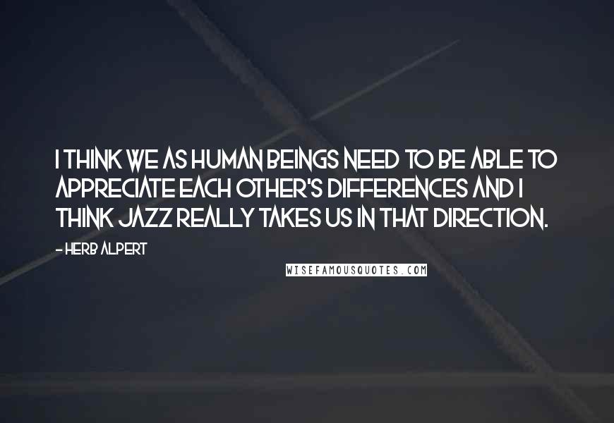 Herb Alpert Quotes: I think we as human beings need to be able to appreciate each other's differences and I think jazz really takes us in that direction.