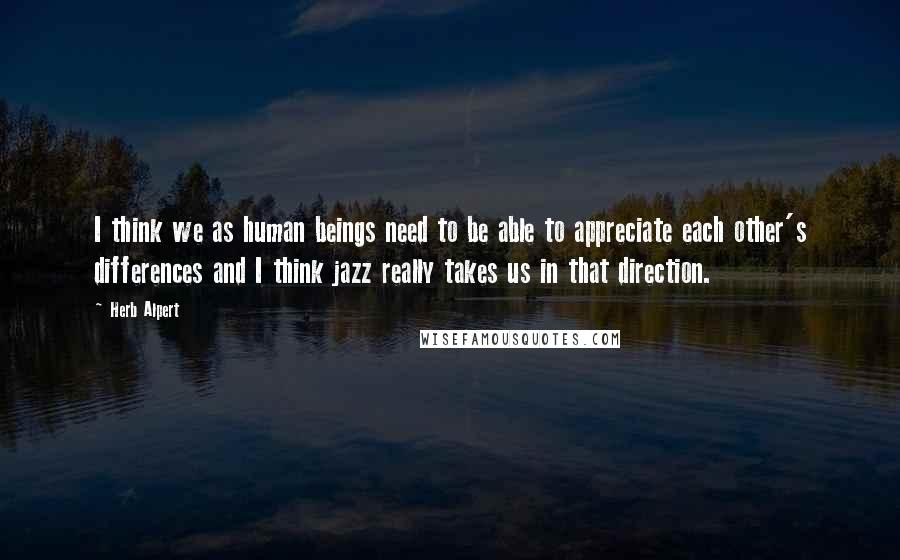 Herb Alpert Quotes: I think we as human beings need to be able to appreciate each other's differences and I think jazz really takes us in that direction.