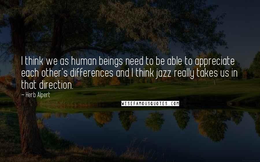 Herb Alpert Quotes: I think we as human beings need to be able to appreciate each other's differences and I think jazz really takes us in that direction.