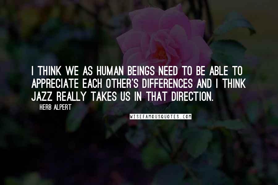 Herb Alpert Quotes: I think we as human beings need to be able to appreciate each other's differences and I think jazz really takes us in that direction.