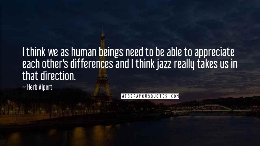 Herb Alpert Quotes: I think we as human beings need to be able to appreciate each other's differences and I think jazz really takes us in that direction.