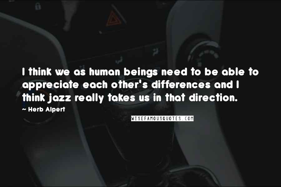 Herb Alpert Quotes: I think we as human beings need to be able to appreciate each other's differences and I think jazz really takes us in that direction.